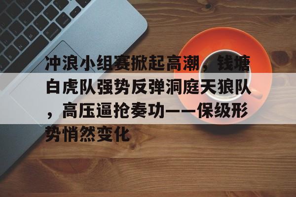 关于冲浪小组赛掀起高潮，钱塘白虎队强势反弹洞庭天狼队，高压逼抢奏功——保级形势悄然变化的信息金年会平台